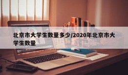 北京市大学生数量多少/2020年北京市大学生数量