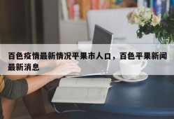 百色疫情最新情况平果市人口，百色平果新闻最新消息