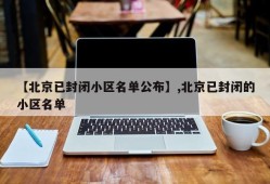 【北京已封闭小区名单公布】,北京已封闭的小区名单