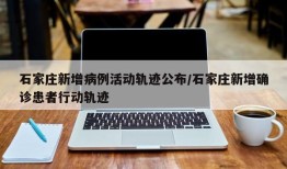石家庄新增病例活动轨迹公布/石家庄新增确诊患者行动轨迹