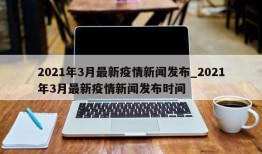 2021年3月最新疫情新闻发布_2021年3月最新疫情新闻发布时间