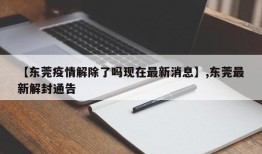 【东莞疫情解除了吗现在最新消息】,东莞最新解封通告