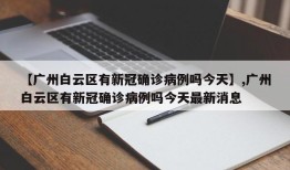 【广州白云区有新冠确诊病例吗今天】,广州白云区有新冠确诊病例吗今天最新消息