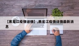【黑龙江疫情详情】,黑龙江疫情详情最新消息
