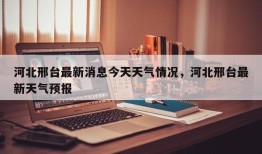 河北邢台最新消息今天天气情况，河北邢台最新天气预报