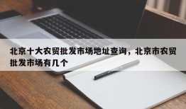 北京十大农贸批发市场地址查询，北京市农贸批发市场有几个