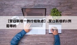 【营口新增一例行程轨迹】,营口新增的1例是哪的