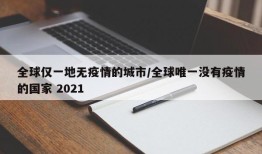 全球仅一地无疫情的城市/全球唯一没有疫情的国家 2021