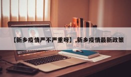 【新乡疫情严不严重呀】,新乡疫情最新政策