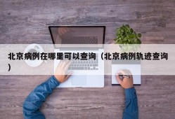 北京病例在哪里可以查询（北京病例轨迹查询）