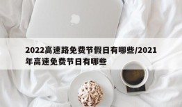 2022高速路免费节假日有哪些/2021年高速免费节日有哪些