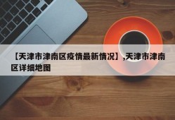 【天津市津南区疫情最新情况】,天津市津南区详细地图