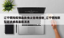 辽宁朝阳疫情最新情况管理措施_辽宁朝阳新型冠状病毒最新消息
