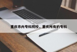 重庆市内专科院校，重庆所有的专科