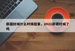 新疆封城什么时候结束，2021新疆封城了吗