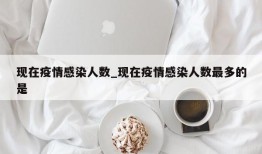 现在疫情感染人数_现在疫情感染人数最多的是