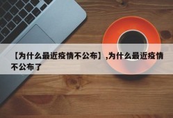 【为什么最近疫情不公布】,为什么最近疫情不公布了
