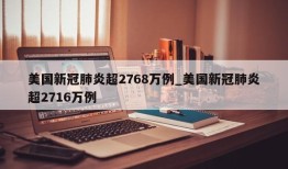 美国新冠肺炎超2768万例_美国新冠肺炎超2716万例