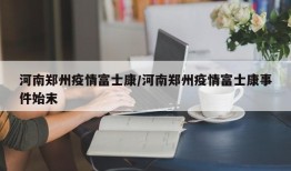河南郑州疫情富士康/河南郑州疫情富士康事件始末