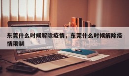 东莞什么时候解除疫情，东莞什么时候解除疫情限制