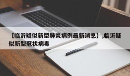 【临沂疑似新型肺炎病例最新消息】,临沂疑似新型冠状病毒