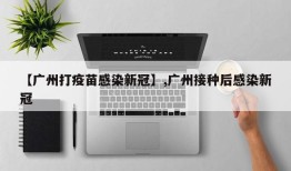 【广州打疫苗感染新冠】,广州接种后感染新冠