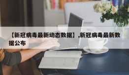 【新冠病毒最新动态数据】,新冠病毒最新数据公布