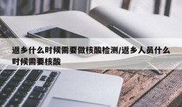 返乡什么时候需要做核酸检测/返乡人员什么时候需要核酸