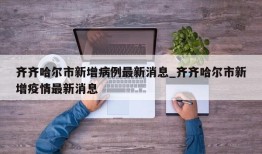 齐齐哈尔市新增病例最新消息_齐齐哈尔市新增疫情最新消息