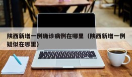 陕西新增一例确诊病例在哪里（陕西新增一例疑似在哪里）