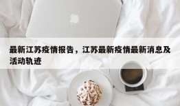 最新江苏疫情报告，江苏最新疫情最新消息及活动轨迹