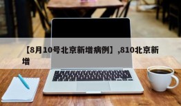 【8月10号北京新增病例】,810北京新增