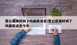 营口疫情封城了吗最新消息/营口疫情封城了吗最新消息今天