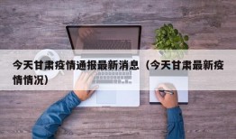 今天甘肃疫情通报最新消息（今天甘肃最新疫情情况）