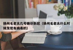 扬州毛老太几号确诊新冠（扬州毛老太什么时候发现有病毒的）