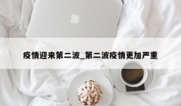 疫情迎来第二波_第二波疫情更加严重