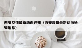 西安疫情最新动向通知（西安疫情最新动向通知消息）