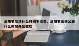 清明节高速什么时间不收费，清明节高速公路什么时候开始收费
