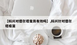 【科兴对德尔塔变异有效吗】,科兴针对德尔塔疫苗