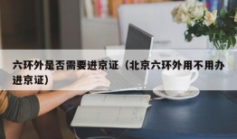六环外是否需要进京证（北京六环外用不用办进京证）