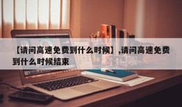 【请问高速免费到什么时候】,请问高速免费到什么时候结束