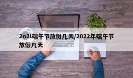 2o2l端午节放假几天/2022年端午节放假几天