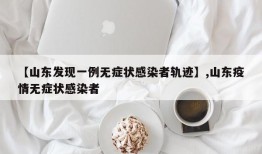 【山东发现一例无症状感染者轨迹】,山东疫情无症状感染者