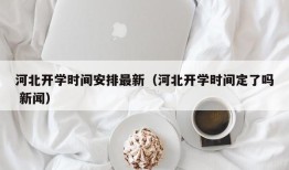 河北开学时间安排最新（河北开学时间定了吗 新闻）