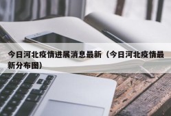 今日河北疫情进展消息最新（今日河北疫情最新分布图）