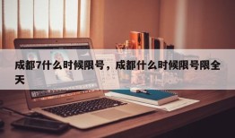 成都7什么时候限号，成都什么时候限号限全天