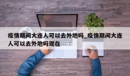 疫情期间大连人可以去外地吗_疫情期间大连人可以去外地吗现在