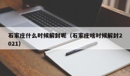 石家庄什么时候解封呢（石家庄啥时候解封2021）