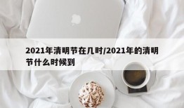 2021年清明节在几时/2021年的清明节什么时候到