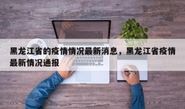 黑龙江省的疫情情况最新消息，黑龙江省疫情最新情况通报